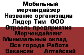 Мобильный мерчандайзер › Название организации ­ Лидер Тим, ООО › Отрасль предприятия ­ Мерчендайзинг › Минимальный оклад ­ 1 - Все города Работа » Вакансии   . Алтайский край,Алейск г.